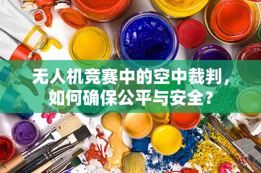无人机竞赛中的空中裁判，如何确保公平与安全？