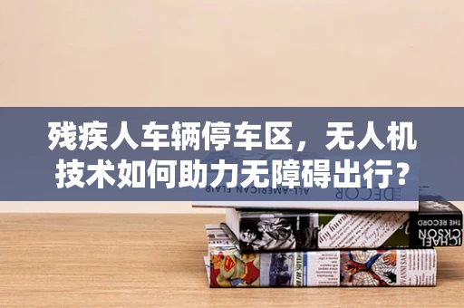 残疾人车辆停车区，无人机技术如何助力无障碍出行？