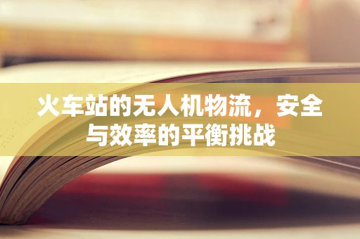 火车站的无人机物流，安全与效率的平衡挑战
