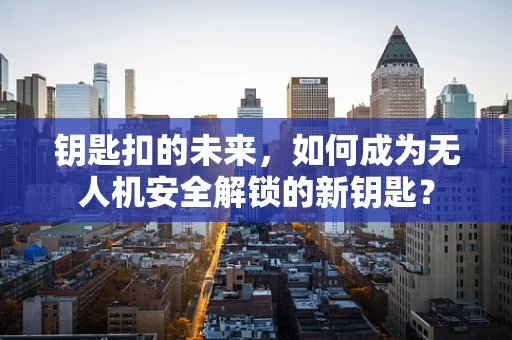 钥匙扣的未来，如何成为无人机安全解锁的新钥匙？