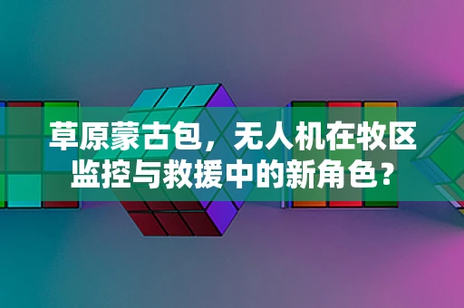 草原蒙古包，无人机在牧区监控与救援中的新角色？