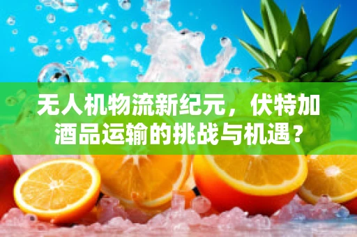 无人机物流新纪元，伏特加酒品运输的挑战与机遇？