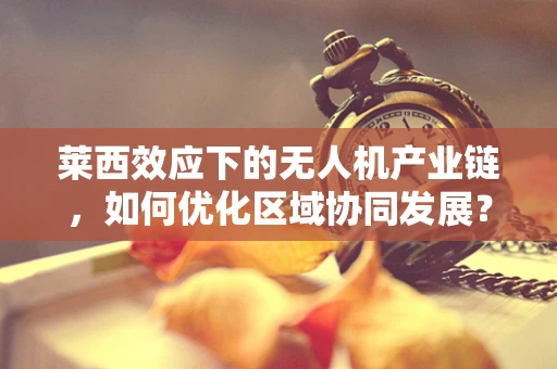 莱西效应下的无人机产业链，如何优化区域协同发展？