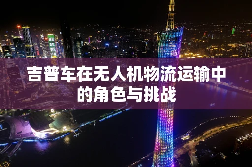 吉普车在无人机物流运输中的角色与挑战