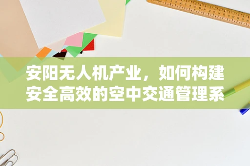 安阳无人机产业，如何构建安全高效的空中交通管理系统？