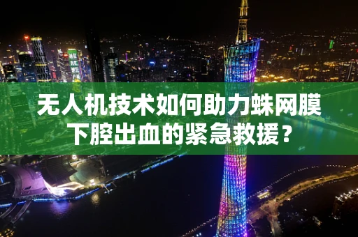 无人机技术如何助力蛛网膜下腔出血的紧急救援？