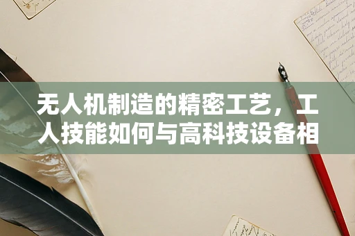 无人机制造的精密工艺，工人技能如何与高科技设备相融合？