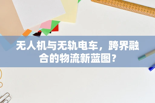 无人机与无轨电车，跨界融合的物流新蓝图？