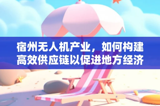 宿州无人机产业，如何构建高效供应链以促进地方经济发展？