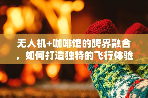 无人机+咖啡馆的跨界融合，如何打造独特的飞行体验？
