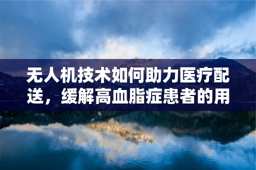 无人机技术如何助力医疗配送，缓解高血脂症患者的用药难题？
