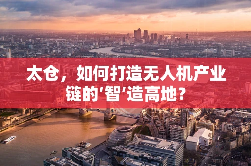 太仓，如何打造无人机产业链的‘智’造高地？