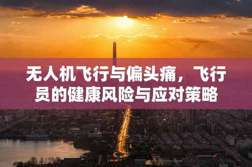 无人机飞行与偏头痛，飞行员的健康风险与应对策略