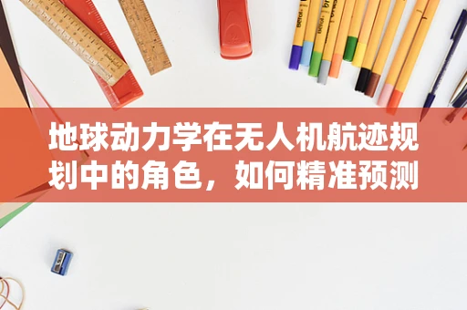 地球动力学在无人机航迹规划中的角色，如何精准预测风场变化？