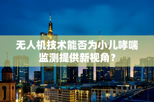 无人机技术能否为小儿哮喘监测提供新视角？