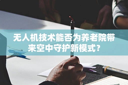 无人机技术能否为养老院带来空中守护新模式？