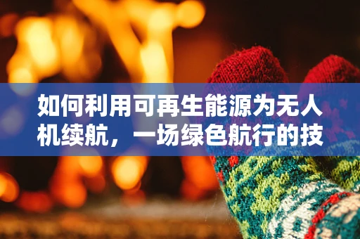 如何利用可再生能源为无人机续航，一场绿色航行的技术革新？