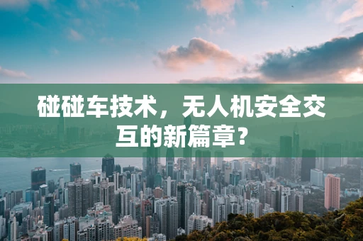碰碰车技术，无人机安全交互的新篇章？
