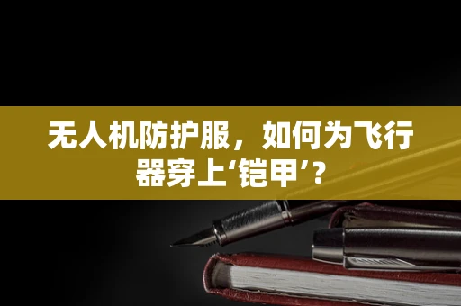 无人机防护服，如何为飞行器穿上‘铠甲’？