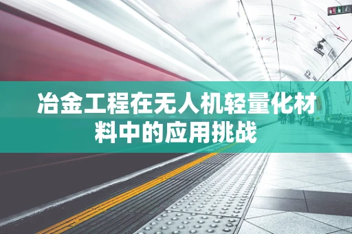 冶金工程在无人机轻量化材料中的应用挑战