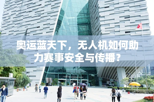 奥运蓝天下，无人机如何助力赛事安全与传播？