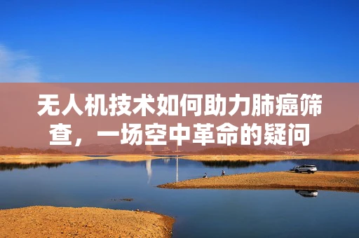 无人机技术如何助力肺癌筛查，一场空中革命的疑问