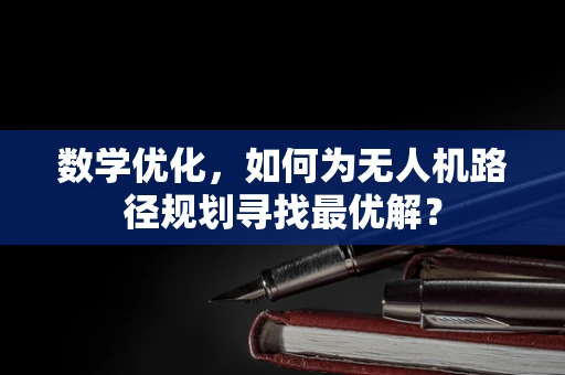 数学优化，如何为无人机路径规划寻找最优解？