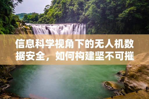 信息科学视角下的无人机数据安全，如何构建坚不可摧的空中防线？
