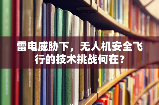 雷电威胁下，无人机安全飞行的技术挑战何在？