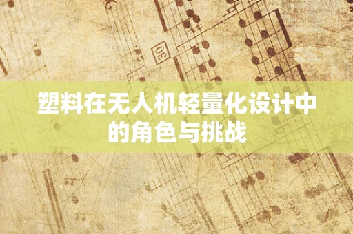 塑料在无人机轻量化设计中的角色与挑战