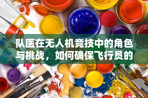队医在无人机竞技中的角色与挑战，如何确保飞行员的健康与安全？