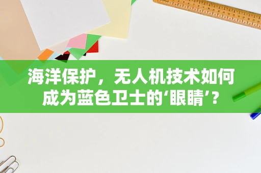 海洋保护，无人机技术如何成为蓝色卫士的‘眼睛’？