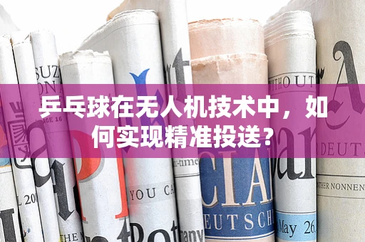 乒乓球在无人机技术中，如何实现精准投送？