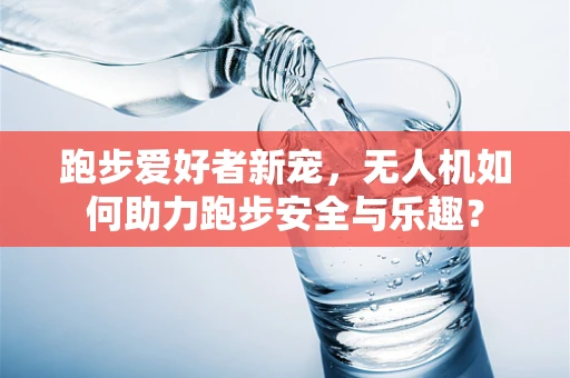 跑步爱好者新宠，无人机如何助力跑步安全与乐趣？