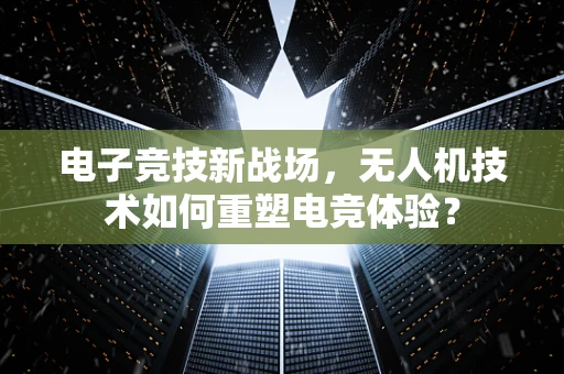 电子竞技新战场，无人机技术如何重塑电竞体验？