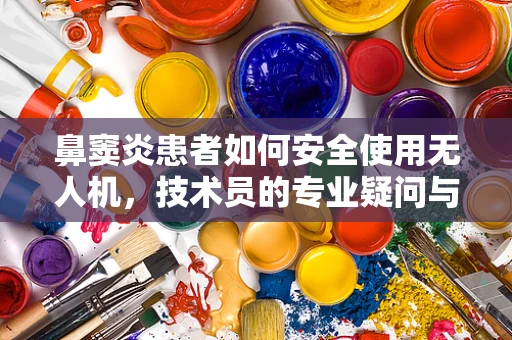 鼻窦炎患者如何安全使用无人机，技术员的专业疑问与解答