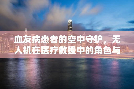 血友病患者的空中守护，无人机在医疗救援中的角色与挑战