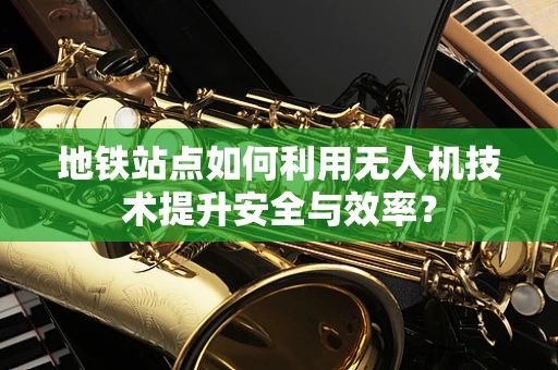 地铁站点如何利用无人机技术提升安全与效率？