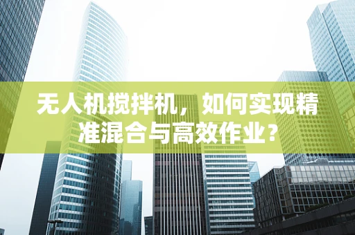 无人机搅拌机，如何实现精准混合与高效作业？