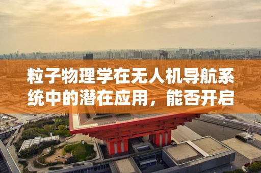 粒子物理学在无人机导航系统中的潜在应用，能否开启新纪元？