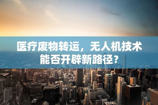 医疗废物转运，无人机技术能否开辟新路径？
