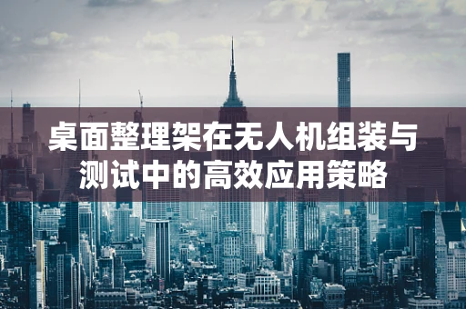 桌面整理架在无人机组装与测试中的高效应用策略