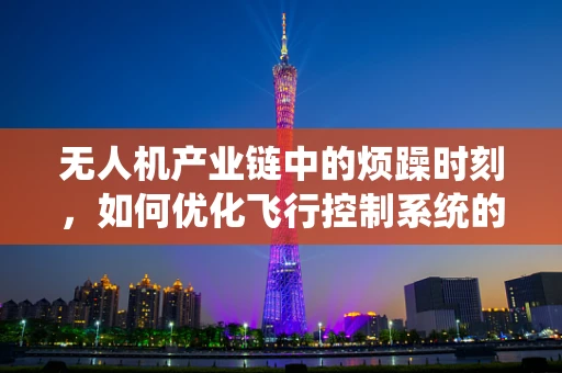 无人机产业链中的烦躁时刻，如何优化飞行控制系统的用户体验？