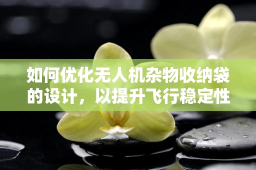 如何优化无人机杂物收纳袋的设计，以提升飞行稳定性和操作便捷性？
