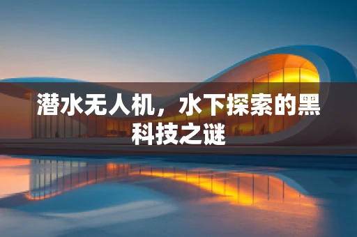 潜水无人机，水下探索的黑科技之谜