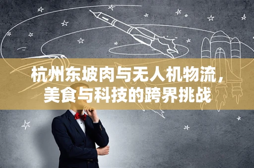杭州东坡肉与无人机物流，美食与科技的跨界挑战