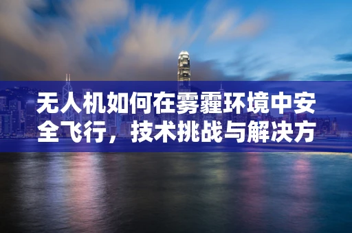 无人机如何在雾霾环境中安全飞行，技术挑战与解决方案？