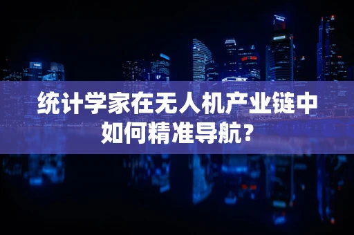 统计学家在无人机产业链中如何精准导航？