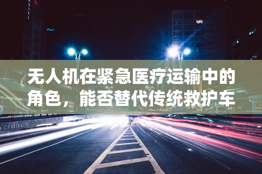 无人机在紧急医疗运输中的角色，能否替代传统救护车？