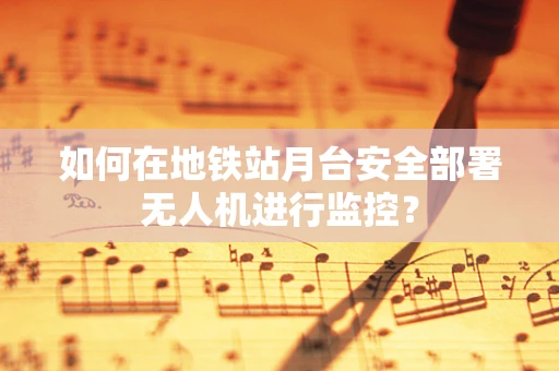 如何在地铁站月台安全部署无人机进行监控？